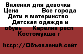 Валенки для девочки › Цена ­ 1 500 - Все города Дети и материнство » Детская одежда и обувь   . Карелия респ.,Костомукша г.